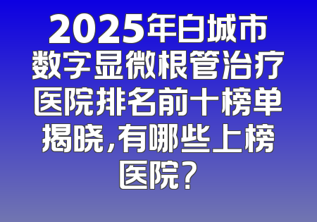 2025年白城市数字显微根管治疗医院排名前十榜单揭晓，有哪些上榜医院？