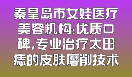 秦皇岛市女娃医疗美容机构：优质口碑，专业治疗太田痣的皮肤磨削技术