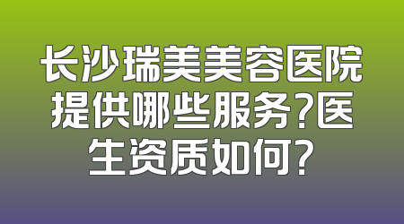 长沙瑞美美容医院提供哪些服务？医生资质如何？