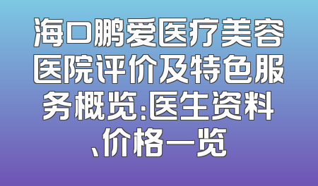 海口鹏爱医疗美容医院评价及特色服务概览：医生资料、价格一览