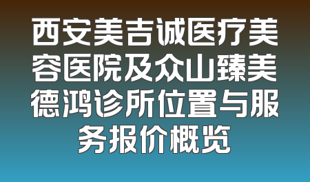 西安美吉诚医疗美容医院及众山臻美德鸿诊所位置与服务报价概览