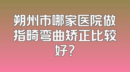 朔州市哪家医院做指畸弯曲矫正比较好？