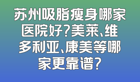 苏州吸脂瘦身哪家医院好？美莱、维多利亚、康美等哪家更靠谱？