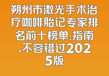 朔州市激光手术治疗咖啡胎记专家排名前十榜单：指南，不容错过2025版