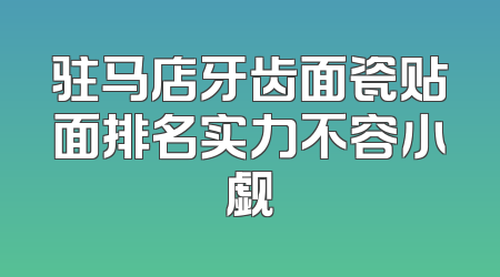 驻马店牙齿面瓷贴面排名实力不容小觑