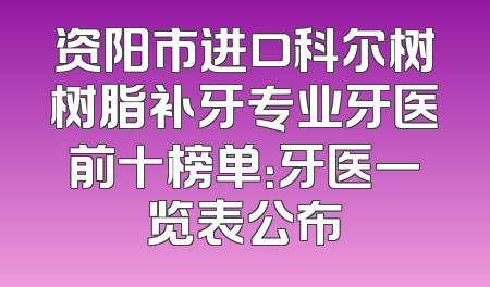 资阳市进口科尔树树脂补牙专业牙医前十榜单：牙医一览表公布