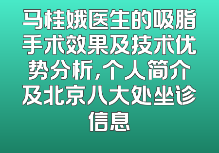 马桂娥医生的吸脂手术效果及技术优势分析，个人简介及北京八大处坐诊信息