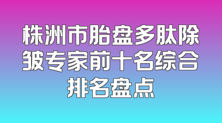 株洲市胎盘多肽除皱专家前十名综合排名盘点