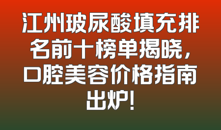 江州玻尿酸填充排名前十榜单揭晓，口腔美容价格指南出炉！