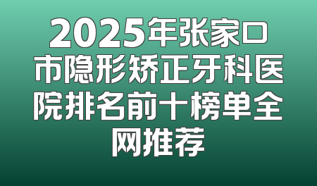 2025年张家口市隐形矫正牙科医院排名前十榜单全网推荐