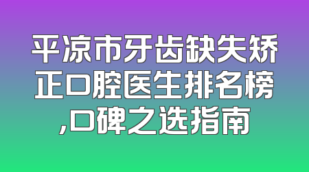 平凉市牙齿缺失矫正口腔医生排名榜，口碑之选指南