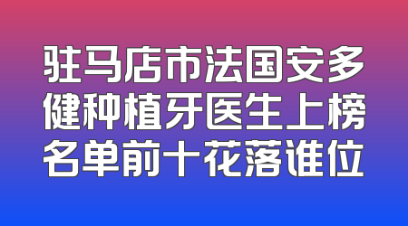 驻马店市法国安多健种植牙医生上榜名单前十花落谁位