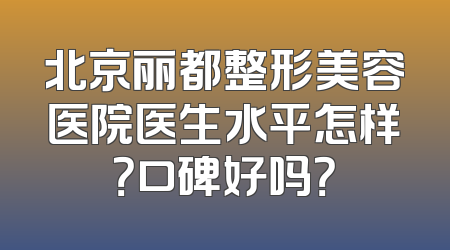 北京丽都整形美容医院医生水平怎样？口碑好吗？