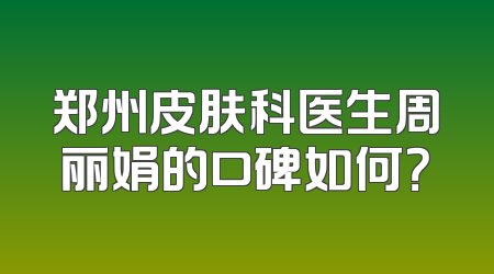 郑州皮肤科医生周丽娟的口碑如何？