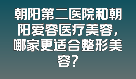 朝阳第二医院和朝阳爱容医疗美容，哪家更适合整形美容？