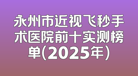 永州市近视飞秒手术医院前十实测榜单（2025年）