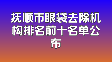 抚顺市眼袋去除机构排名前十名单公布