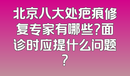 北京八大处疤痕修复专家有哪些？面诊时应提什么问题？