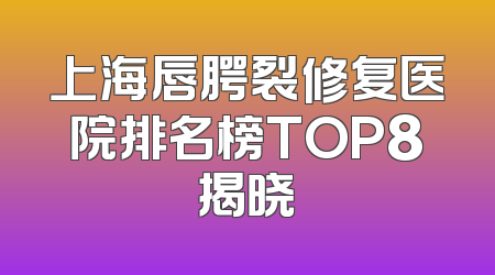 上海唇腭裂修复医院排名榜TOP8揭晓