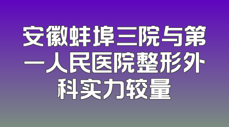 安徽蚌埠三院与第一人民医院整形外科实力较量