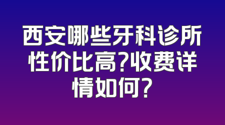 西安哪些牙科诊所性价比高？收费详情如何？