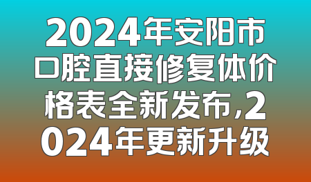 2024年安阳市口腔直接修复体价格表全新发布，2024年更新升级