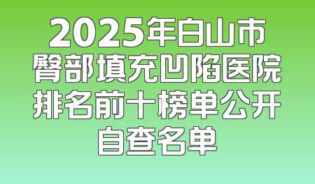 2025年白山市臀部填充凹陷医院排名前十榜单公开自查名单