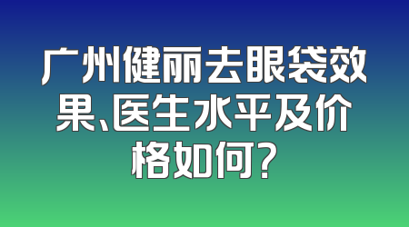 广州健丽去眼袋效果、医生水平及价格如何？
