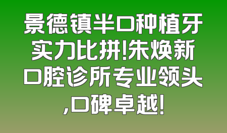 景德镇半口种植牙实力比拼！朱焕新口腔诊所专业领头，口碑卓越！