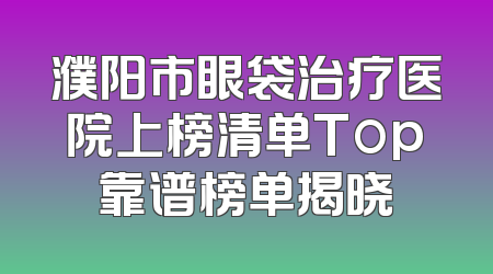 濮阳市眼袋治疗医院上榜清单Top靠谱榜单揭晓