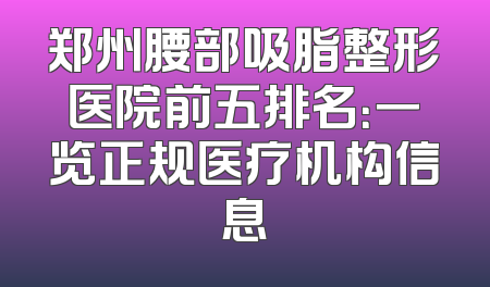 郑州腰部吸脂整形医院前五排名：一览正规医疗机构信息