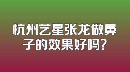 杭州艺星张龙做鼻子的效果好吗？