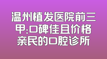温州植发医院前三甲：口碑佳且价格亲民的口腔诊所