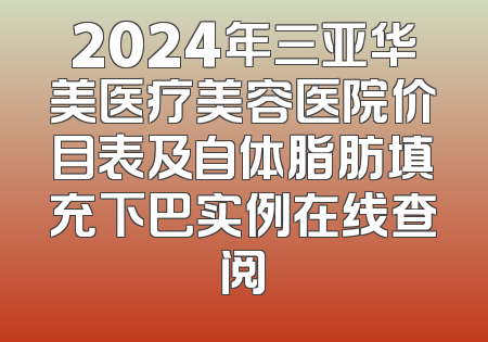 2024年三亚华美医疗美容医院价目表及自体脂肪填充下巴实例在线查阅
