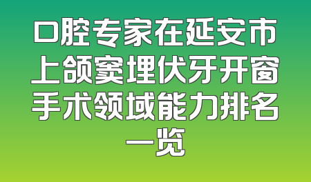 口腔专家在延安市上颌窦埋伏牙开窗手术领域能力排名一览