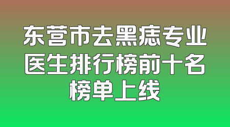 东营市去黑痣专业医生排行榜前十名榜单上线