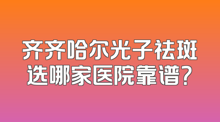齐齐哈尔光子祛斑选哪家医院靠谱？