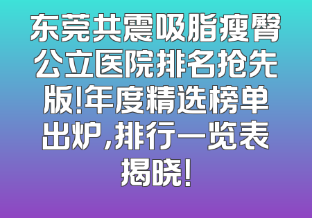 东莞共震吸脂瘦臀公立医院排名抢先版！年度精选榜单出炉，排行一览表揭晓！