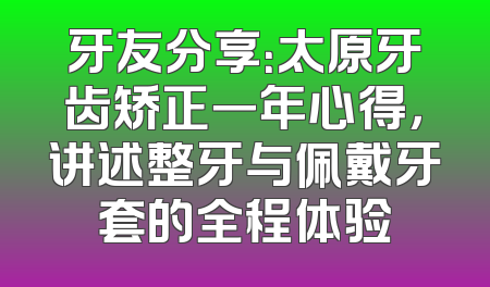 牙友分享：太原牙齿矫正一年心得，讲述整牙与佩戴牙套的全程体验