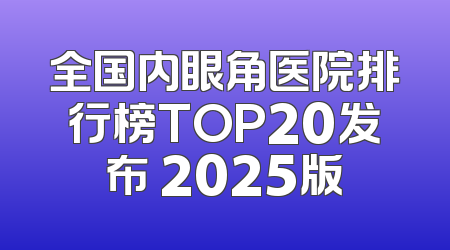 全国内眼角医院排行榜TOP20发布 2025版