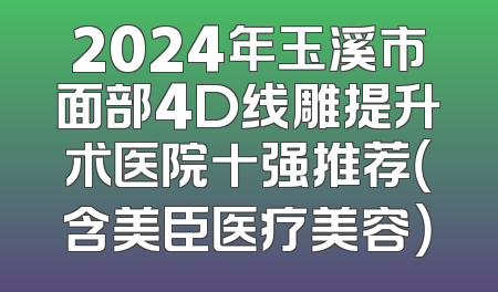 2024年玉溪市面部4D线雕提升术医院十强推荐（含美臣医疗美容）