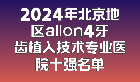 2024年北京地区allon4牙齿植入技术专业医院十强名单