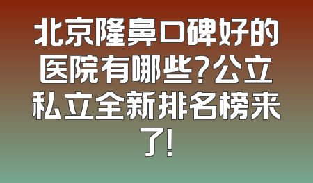 北京隆鼻口碑好的医院有哪些？公立私立全新排名榜来了！