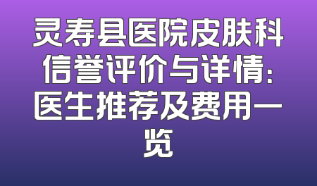 灵寿县医院皮肤科信誉评价与详情：医生推荐及费用一览