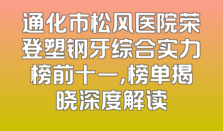 通化市松风医院荣登塑钢牙综合实力榜前十一，榜单揭晓深度解读