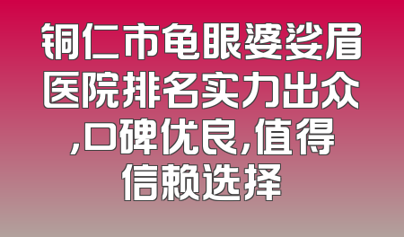 铜仁市龟眼婆娑眉医院排名实力出众，口碑优良，值得信赖选择