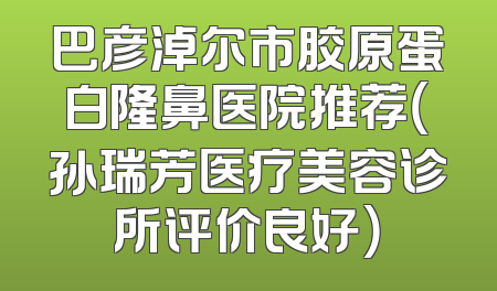 巴彦淖尔市胶原蛋白隆鼻医院推荐（孙瑞芳医疗美容诊所评价良好）