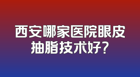 西安哪家医院眼皮抽脂技术好？