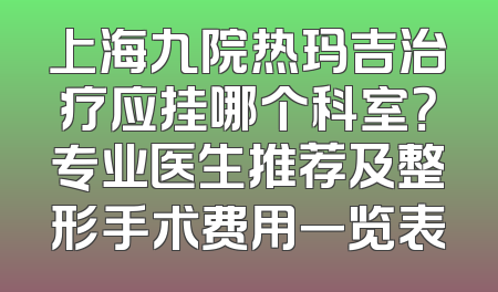 上海九院热玛吉治疗应挂哪个科室？专业医生推荐及整形手术费用一览表