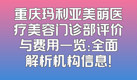 重庆玛利亚美萌医疗美容门诊部评价与费用一览：全面解析机构信息！